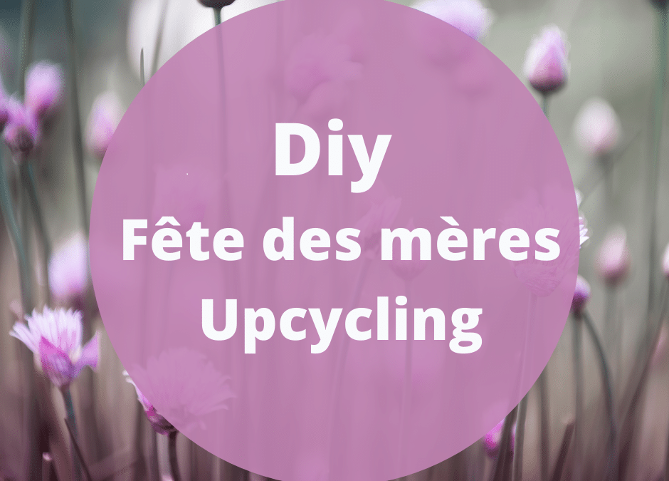 Fêtes des mères et diy upcycling : 5 cadeaux à faire avec les enfants